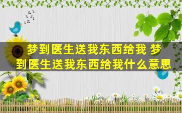 梦到医生送我东西给我 梦到医生送我东西给我什么意思